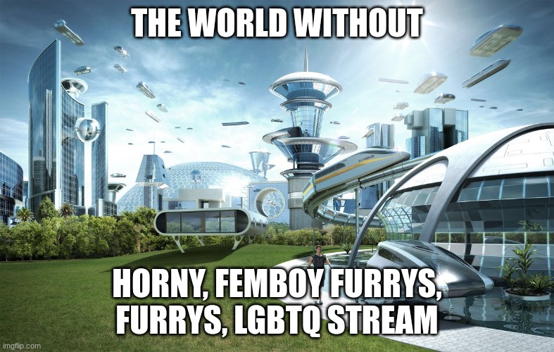 some furrys are fine but then the zoophiles and yiff | THE WORLD WITHOUT; HORNY, FEMBOY FURRYS, FURRYS, LGBTQ STREAM | image tagged in the world without | made w/ Imgflip meme maker