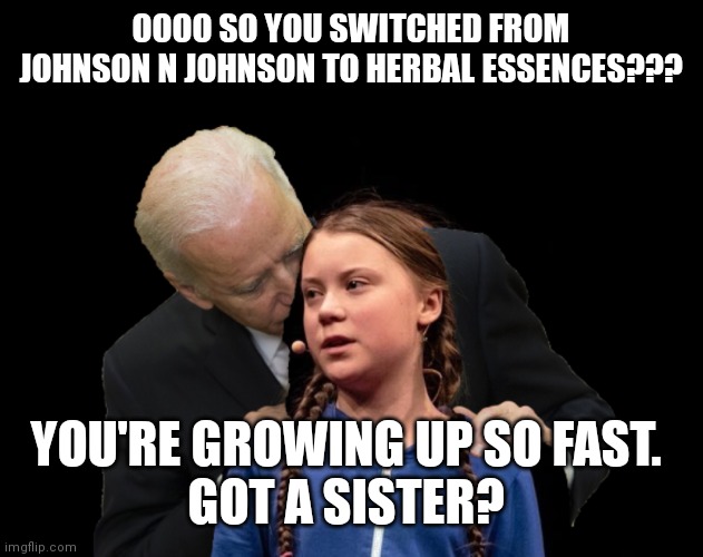 Greta Thunberg Creepy Joe Biden Sniffing Hair | OOOO SO YOU SWITCHED FROM JOHNSON N JOHNSON TO HERBAL ESSENCES??? YOU'RE GROWING UP SO FAST. 
GOT A SISTER? | image tagged in greta thunberg creepy joe biden sniffing hair | made w/ Imgflip meme maker