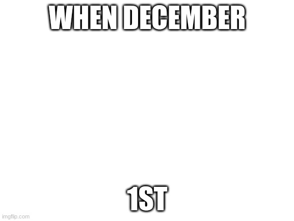 Blank White Template | WHEN DECEMBER; 1ST | image tagged in blank white template | made w/ Imgflip meme maker