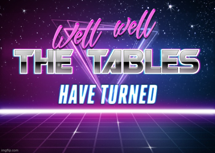 Tables have turned | image tagged in tables have turned | made w/ Imgflip meme maker