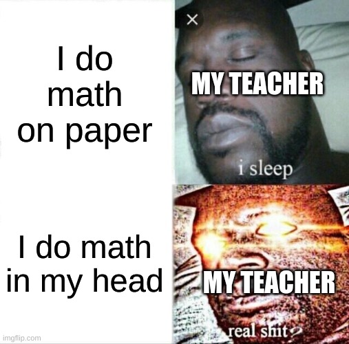 Whats the deal with this | I do math on paper; MY TEACHER; I do math in my head; MY TEACHER | image tagged in memes,sleeping shaq | made w/ Imgflip meme maker