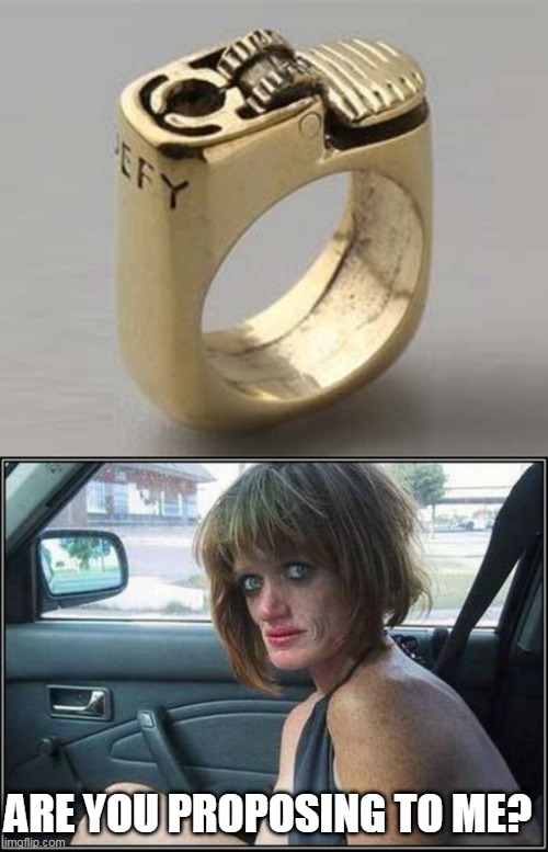 SHE'S GONNA NEED A BIGGER LIGHTER RING | ARE YOU PROPOSING TO ME? | image tagged in ugly meth heroin addict prostitute hoe in car,wtf,lighter,ring | made w/ Imgflip meme maker