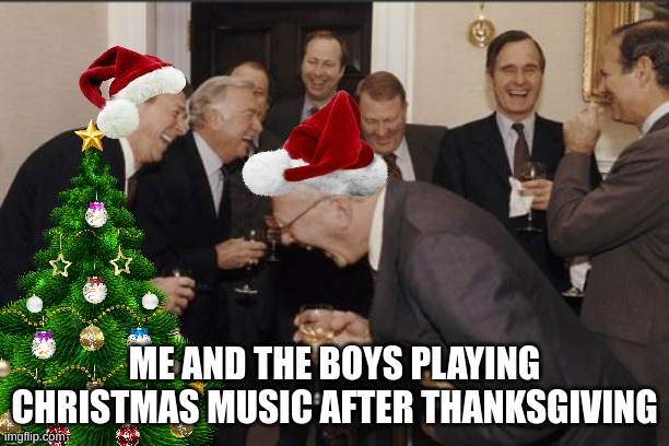 its something i guess | ME AND THE BOYS PLAYING CHRISTMAS MUSIC AFTER THANKSGIVING | image tagged in memes,laughing men in suits | made w/ Imgflip meme maker
