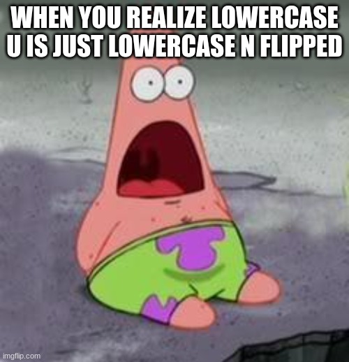 Patrick Brain Go BOOM | WHEN YOU REALIZE LOWERCASE U IS JUST LOWERCASE N FLIPPED | image tagged in suprised patrick | made w/ Imgflip meme maker