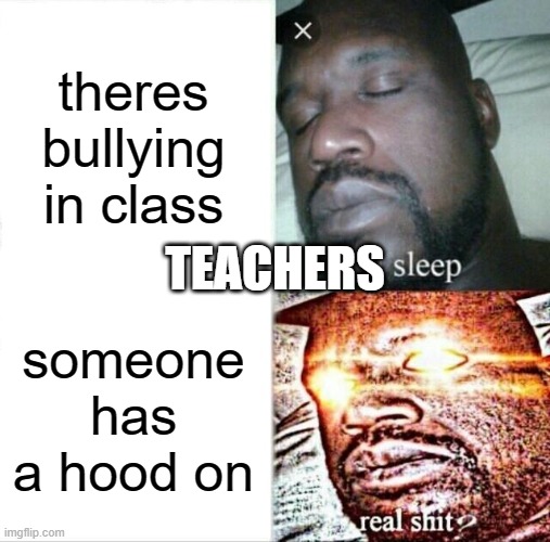 Teachers be like | theres bullying in class; TEACHERS; someone has a hood on | image tagged in memes,sleeping shaq | made w/ Imgflip meme maker