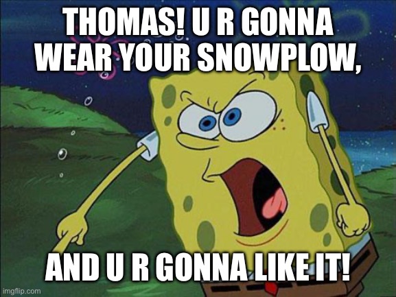 SpongeBob Yells At Thomas | THOMAS! U R GONNA WEAR YOUR SNOWPLOW, AND U R GONNA LIKE IT! | image tagged in spongebob,snow,thomas the tank engine | made w/ Imgflip meme maker