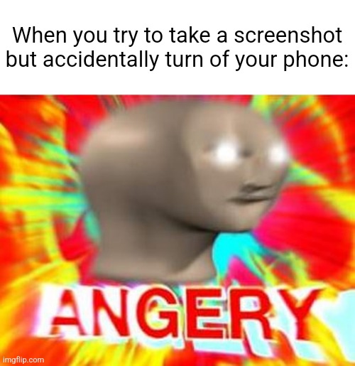 so relatable | When you try to take a screenshot but accidentally turn of your phone: | image tagged in surreal angery,memes,funny,relatable | made w/ Imgflip meme maker