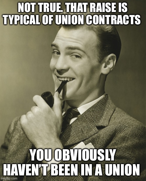 Smug | NOT TRUE. THAT RAISE IS TYPICAL OF UNION CONTRACTS YOU OBVIOUSLY HAVEN’T BEEN IN A UNION | image tagged in smug | made w/ Imgflip meme maker