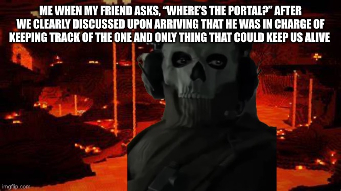We’ll then we are lost! | ME WHEN MY FRIEND ASKS, “WHERE’S THE PORTAL?” AFTER WE CLEARLY DISCUSSED UPON ARRIVING THAT HE WAS IN CHARGE OF KEEPING TRACK OF THE ONE AND ONLY THING THAT COULD KEEP US ALIVE | image tagged in nether,ghost staring,mincraft,gaming | made w/ Imgflip meme maker