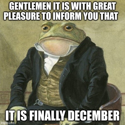 Gentlemen, it is with great pleasure to inform you that | GENTLEMEN IT IS WITH GREAT PLEASURE TO INFORM YOU THAT; IT IS FINALLY DECEMBER | image tagged in gentlemen it is with great pleasure to inform you that | made w/ Imgflip meme maker