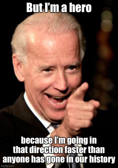 Smilin Biden Meme | But I’m a hero because I’m going in that direction faster than anyone has gone in our history | image tagged in memes,smilin biden | made w/ Imgflip meme maker