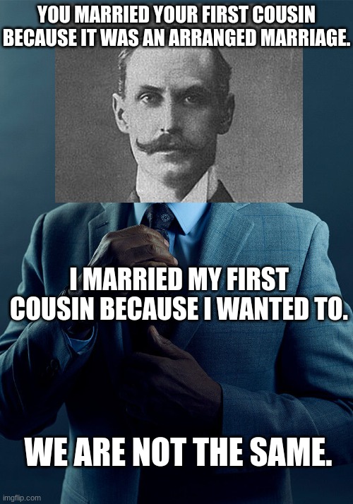 This is a certified King Haakon VII of Norway moment. | YOU MARRIED YOUR FIRST COUSIN BECAUSE IT WAS AN ARRANGED MARRIAGE. I MARRIED MY FIRST COUSIN BECAUSE I WANTED TO. WE ARE NOT THE SAME. | image tagged in gus fring we are not the same,memes,funny,royals,norway | made w/ Imgflip meme maker