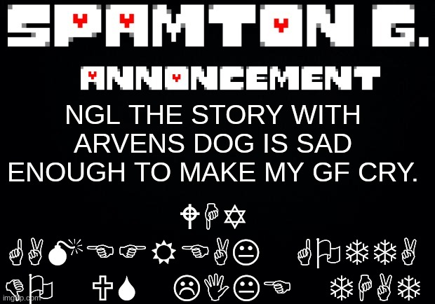 Spamton announcement temp | WHY GAMEFREAK GOTTA DO US LIKE THAT; NGL THE STORY WITH ARVENS DOG IS SAD ENOUGH TO MAKE MY GF CRY. | image tagged in spamton announcement temp | made w/ Imgflip meme maker