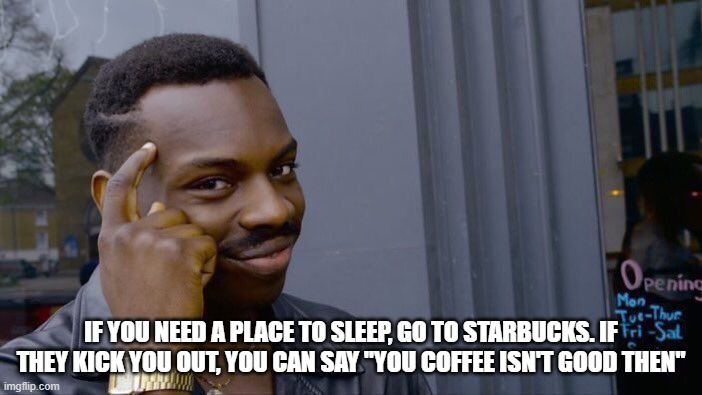 Roll Safe Think About It |  IF YOU NEED A PLACE TO SLEEP, GO TO STARBUCKS. IF THEY KICK YOU OUT, YOU CAN SAY "YOU COFFEE ISN'T GOOD THEN" | image tagged in memes,roll safe think about it | made w/ Imgflip meme maker