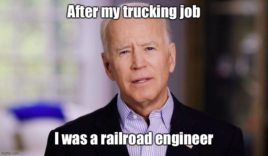 Joe Biden 2020 | After my trucking job I was a railroad engineer | image tagged in joe biden 2020 | made w/ Imgflip meme maker