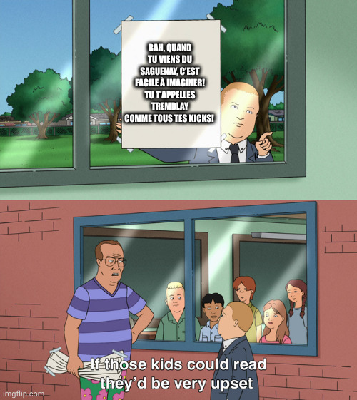 If those kids could read they'd be very upset | BAH, QUAND TU VIENS DU SAGUENAY, C'EST FACILE À IMAGINER! TU T'APPELLES TREMBLAY COMME TOUS TES KICKS! | image tagged in if those kids could read they'd be very upset | made w/ Imgflip meme maker