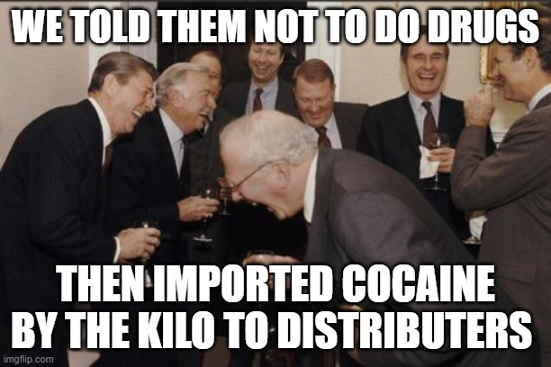 Laughing Men In Suits Meme | WE TOLD THEM NOT TO DO DRUGS; THEN IMPORTED COCAINE BY THE KILO TO DISTRIBUTERS | image tagged in memes,laughing men in suits | made w/ Imgflip meme maker