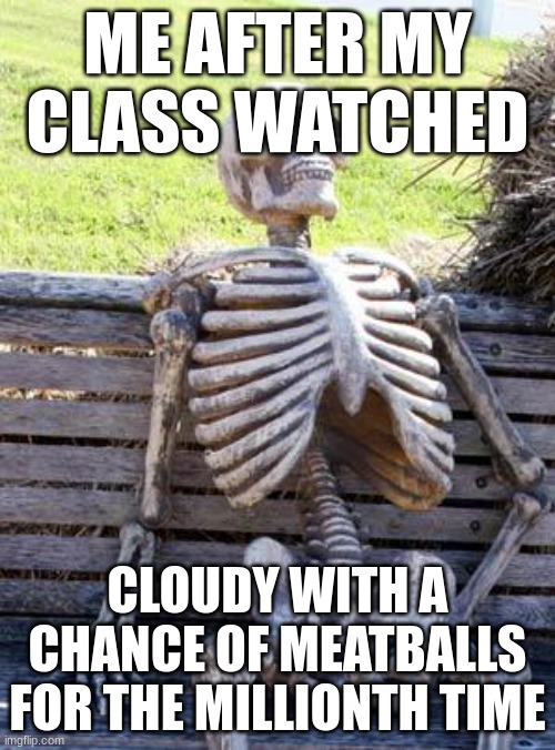 E | ME AFTER MY CLASS WATCHED; CLOUDY WITH A CHANCE OF MEATBALLS FOR THE MILLIONTH TIME | image tagged in memes,waiting skeleton | made w/ Imgflip meme maker