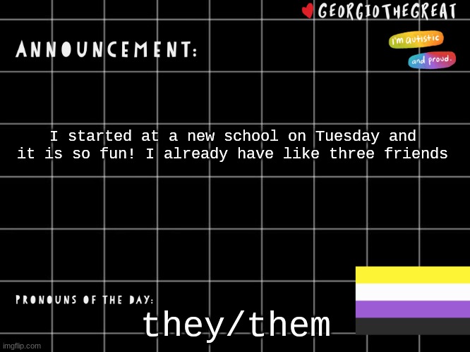 GeorgioTheGreat template | I started at a new school on Tuesday and it is so fun! I already have like three friends; they/them | image tagged in georgiothegreat template | made w/ Imgflip meme maker