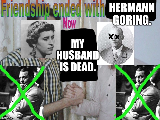 If you want some fun Wikipedia articles to read, look at Alice of Battenberg's daughters. | HERMANN GORING. MY HUSBAND IS DEAD. | image tagged in friendship ended,memes,funny,royals,germany,greece | made w/ Imgflip meme maker