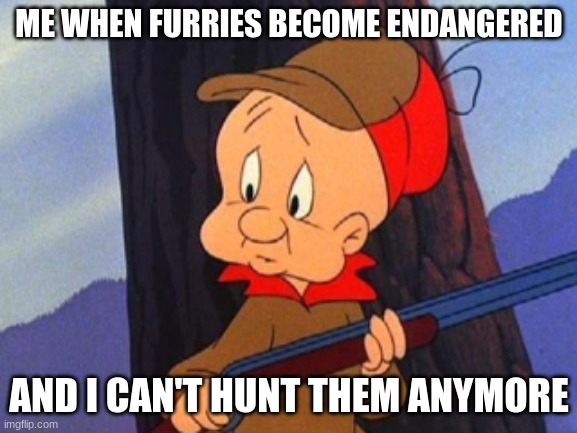 *sad noises* | ME WHEN FURRIES BECOME ENDANGERED; AND I CAN'T HUNT THEM ANYMORE | image tagged in elmer fudd | made w/ Imgflip meme maker