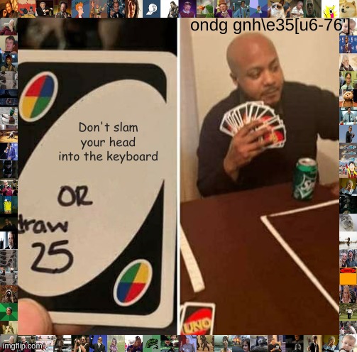46\t ]y[\b5;v['wt[\ | ondg gnh\e35[u6-76']; Don't slam your head into the keyboard | image tagged in memes,uno draw 25 cards | made w/ Imgflip meme maker