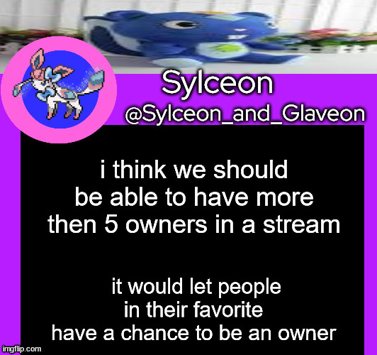 i think we should be able to have more then 5 owners in a stream; it would let people in their favorite have a chance to be an owner | image tagged in sylceon_and_glaveon 5 0 | made w/ Imgflip meme maker