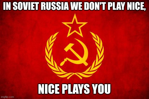 In Soviet Russia | IN SOVIET RUSSIA WE DON'T PLAY NICE, NICE PLAYS YOU | image tagged in in soviet russia | made w/ Imgflip meme maker