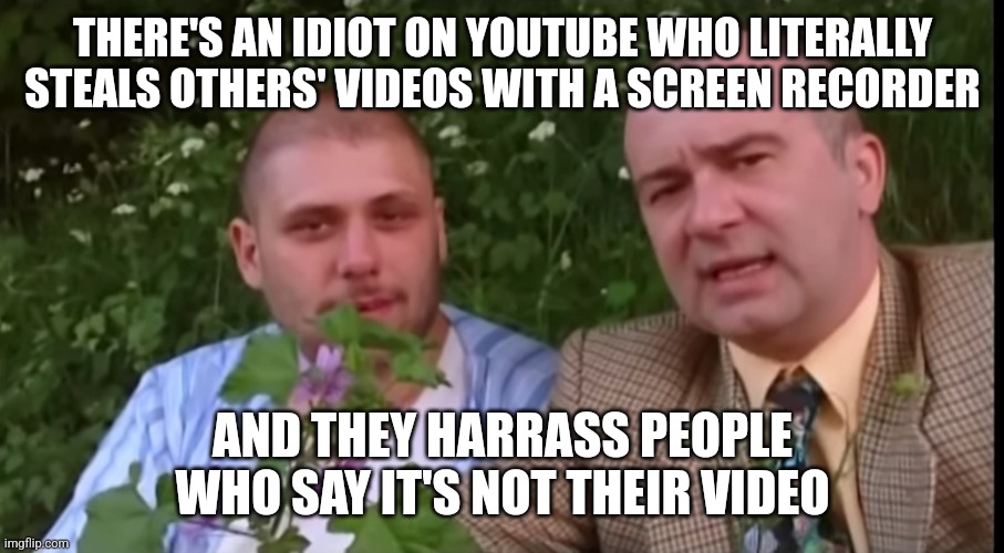 They unlocked a new level on stupidness | THERE'S AN IDIOT ON YOUTUBE WHO LITERALLY STEALS OTHERS' VIDEOS WITH A SCREEN RECORDER; AND THEY HARRASS PEOPLE WHO SAY IT'S NOT THEIR VIDEO | image tagged in green screen bois | made w/ Imgflip meme maker