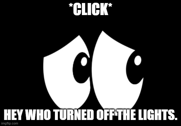 *CLICK*; HEY WHO TURNED OFF THE LIGHTS. | image tagged in scared | made w/ Imgflip meme maker