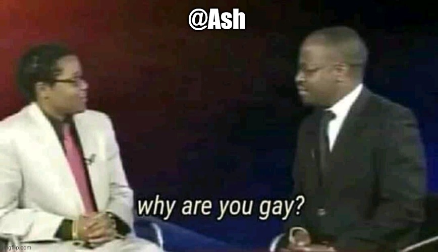 Why are you gay? |  @Ash | image tagged in why are you gay | made w/ Imgflip meme maker