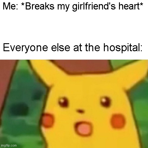 lol | Me: *Breaks my girlfriend's heart*; Everyone else at the hospital: | image tagged in memes,surprised pikachu,girlfriend | made w/ Imgflip meme maker