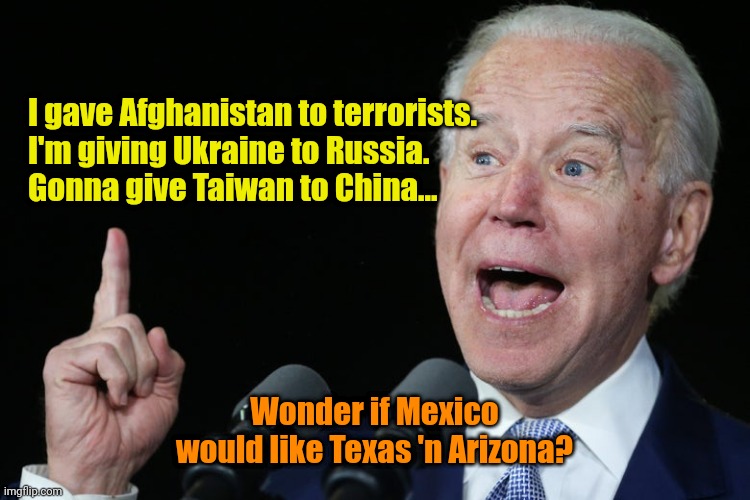 FSBO | I gave Afghanistan to terrorists.
I'm giving Ukraine to Russia.
Gonna give Taiwan to China... Wonder if Mexico would like Texas 'n Arizona? | made w/ Imgflip meme maker