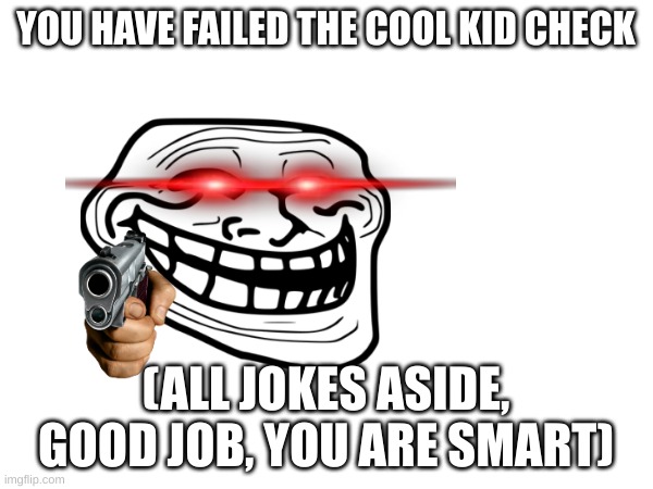 YOU HAVE FAILED THE COOL KID CHECK (ALL JOKES ASIDE, GOOD JOB, YOU ARE SMART) | made w/ Imgflip meme maker