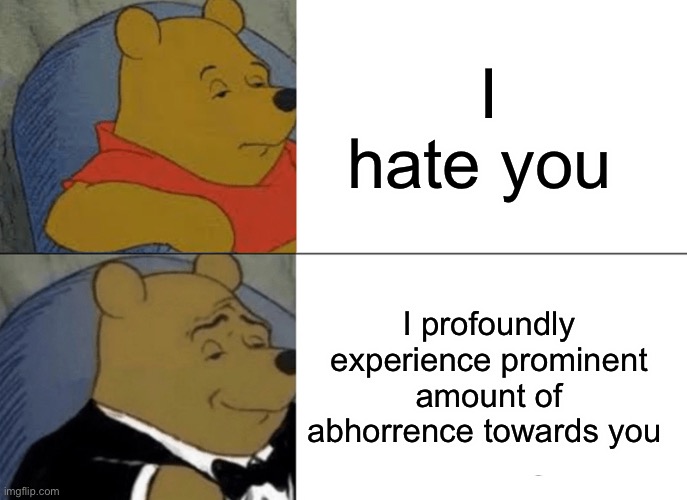 Tuxedo Winnie The Pooh Meme | I hate you; I profoundly experience prominent amount of abhorrence towards you | image tagged in memes,tuxedo winnie the pooh,i hate you | made w/ Imgflip meme maker
