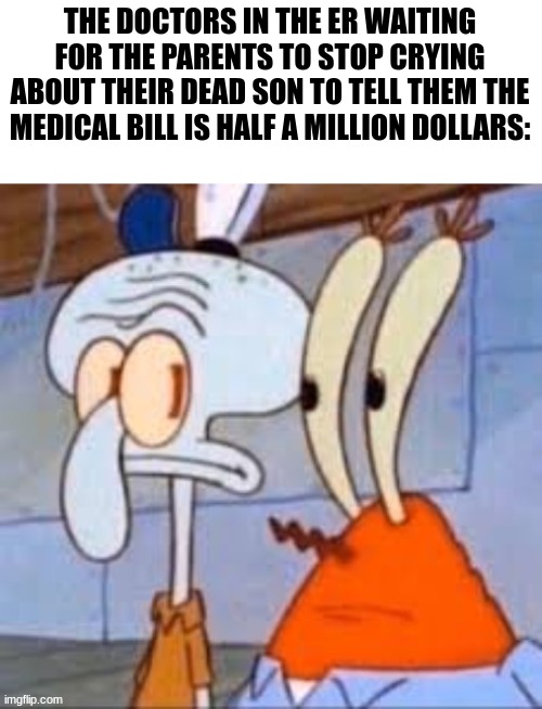 wtf | THE DOCTORS IN THE ER WAITING FOR THE PARENTS TO STOP CRYING ABOUT THEIR DEAD SON TO TELL THEM THE MEDICAL BILL IS HALF A MILLION DOLLARS: | made w/ Imgflip meme maker