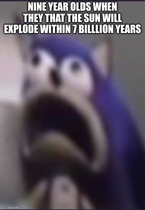 ahhhhhhh | NINE YEAR OLDS WHEN THEY THAT THE SUN WILL EXPLODE WITHIN 7 BILLION YEARS | image tagged in ahhhhhhhhbhh,reee,oof,socin,sonic | made w/ Imgflip meme maker