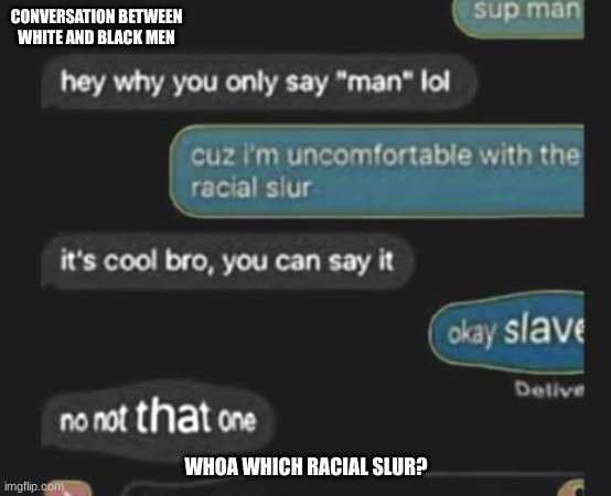 Wait which racial slur was he talking about | CONVERSATION BETWEEN WHITE AND BLACK MEN; WHOA WHICH RACIAL SLUR? | image tagged in memes,crazy posts from websites,racial slurs are bad,tag 1,tag 2,tag 3 | made w/ Imgflip meme maker