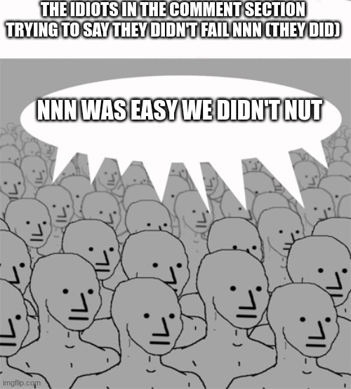 NPCProgramScreed | THE IDIOTS IN THE COMMENT SECTION TRYING TO SAY THEY DIDN'T FAIL NNN (THEY DID) NNN WAS EASY WE DIDN'T NUT | image tagged in npcprogramscreed | made w/ Imgflip meme maker