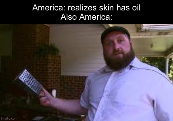 creative title | America: realizes skin has oil
Also America: | image tagged in memes,funny | made w/ Imgflip meme maker