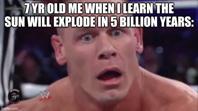 Tahregg John Cena Meme | 7 YR OLD ME WHEN I LEARN THE SUN WILL EXPLODE IN 5 BILLION YEARS: | image tagged in tahregg john cena meme | made w/ Imgflip meme maker