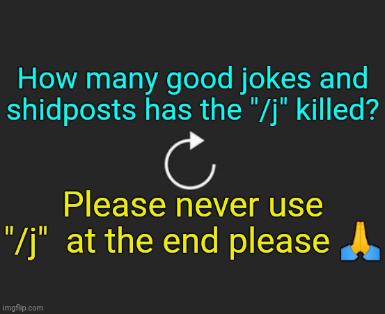 . | How many good jokes and shidposts has the "/j" killed? Please never use "/j"  at the end please 🙏 | image tagged in replay button | made w/ Imgflip meme maker
