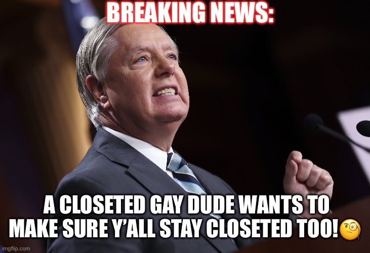 36 Republican Senators Voted No on the Respect for Marriage Act! | BREAKING NEWS:; A CLOSETED GAY DUDE WANTS TO MAKE SURE Y’ALL STAY CLOSETED TOO!🧐 | image tagged in lindsey graham,closeted gay,sycophant,scumbag republicans,irony,basket of deplorables | made w/ Imgflip meme maker