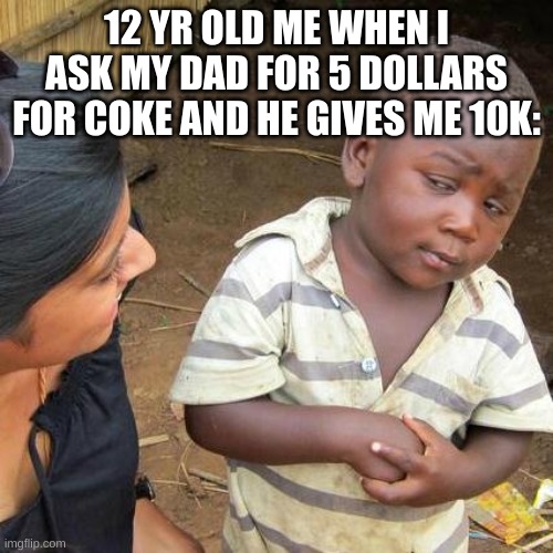 Third World Skeptical Kid | 12 YR OLD ME WHEN I ASK MY DAD FOR 5 DOLLARS FOR COKE AND HE GIVES ME 10K: | image tagged in memes,third world skeptical kid | made w/ Imgflip meme maker