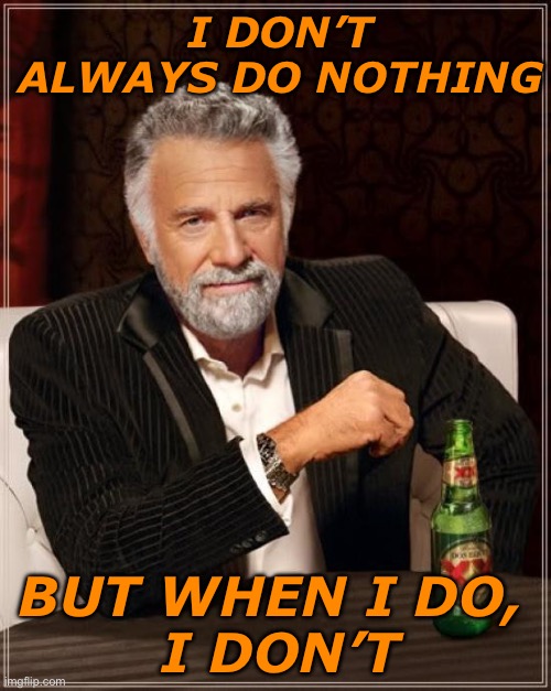 What? | I DON’T ALWAYS DO NOTHING; BUT WHEN I DO, 
I DON’T | image tagged in memes,the most interesting man in the world | made w/ Imgflip meme maker