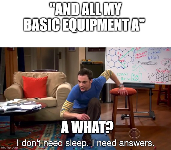 I Don't Need Sleep. I Need Answers | "AND ALL MY BASIC EQUIPMENT A" A WHAT? | image tagged in i don't need sleep i need answers | made w/ Imgflip meme maker