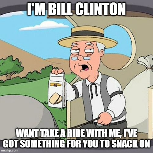 old president at it again |  I'M BILL CLINTON; WANT TAKE A RIDE WITH ME, I'VE GOT SOMETHING FOR YOU TO SNACK ON | image tagged in bill clinton,president,snacks,vehicle,that moment when,deja vu | made w/ Imgflip meme maker