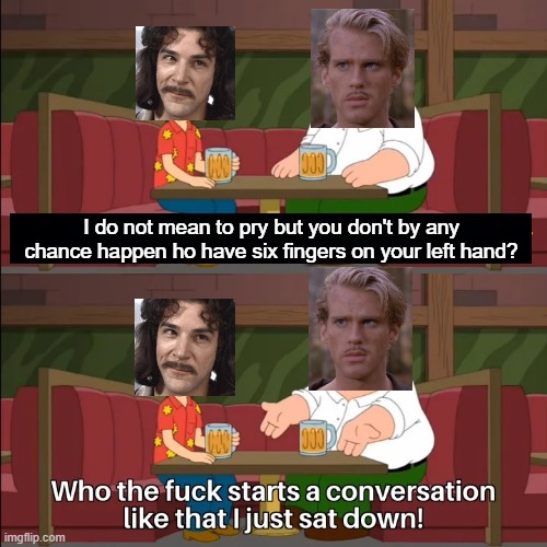 Princess Bride/Family Guy sitting down | I do not mean to pry but you don't by any chance happen ho have six fingers on your left hand? | image tagged in who the f k starts a conversation like that i just sat down | made w/ Imgflip meme maker