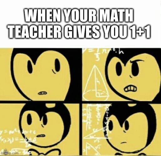 Bendy Meme | WHEN YOUR MATH TEACHER GIVES YOU 1+1; OH, COME ON I KNOW THIS | image tagged in bendy meme | made w/ Imgflip meme maker