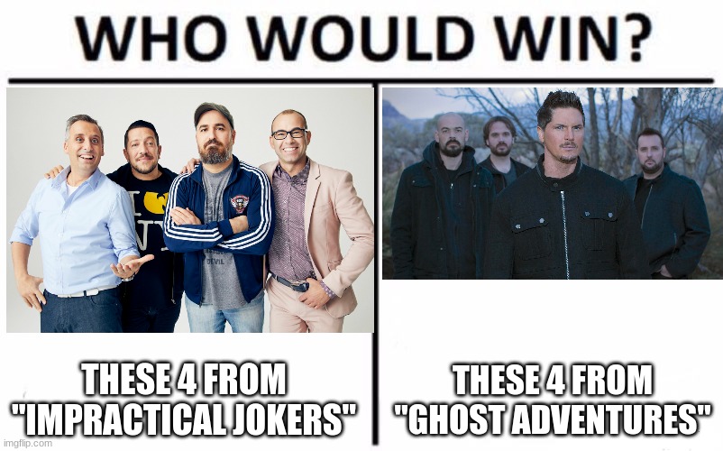 For best group of 4 men from a reality TV series. (By the way, yes, I know. Joe Gatto left "Impractical Jokers".) | THESE 4 FROM "IMPRACTICAL JOKERS"; THESE 4 FROM "GHOST ADVENTURES" | image tagged in memes,who would win,impractical jokers,ghost adventures,trutv,travel channel | made w/ Imgflip meme maker